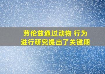 劳伦兹通过动物 行为进行研究提出了关键期